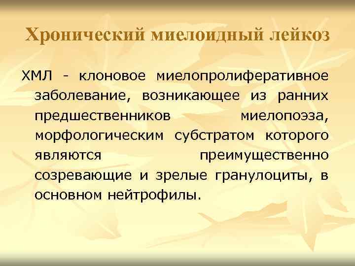 Хронический миелоидный лейкоз ХМЛ - клоновое миелопролиферативное заболевание, возникающее из ранних предшественников миелопоэза, морфологическим