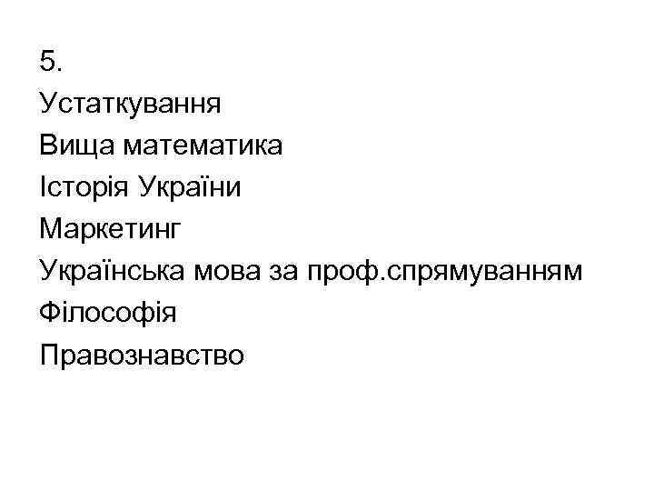 5. Устаткування Вища математика Історія України Маркетинг Українська мова за проф. спрямуванням Філософія Правознавство
