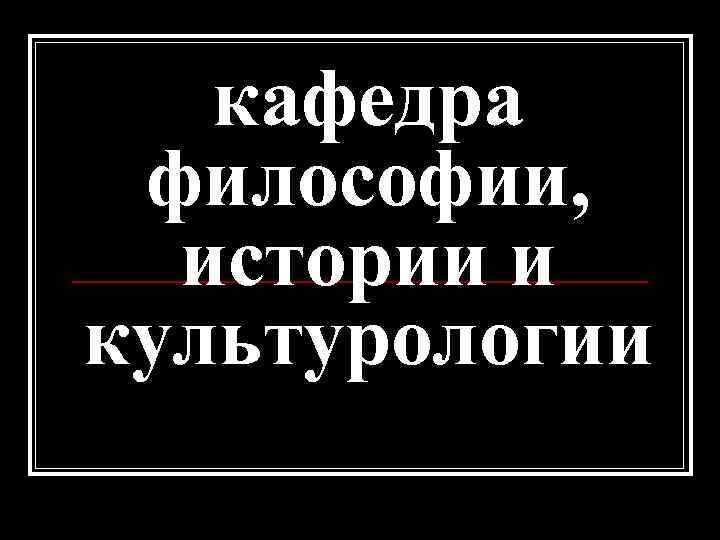 кафедра философии, истории и культурологии 