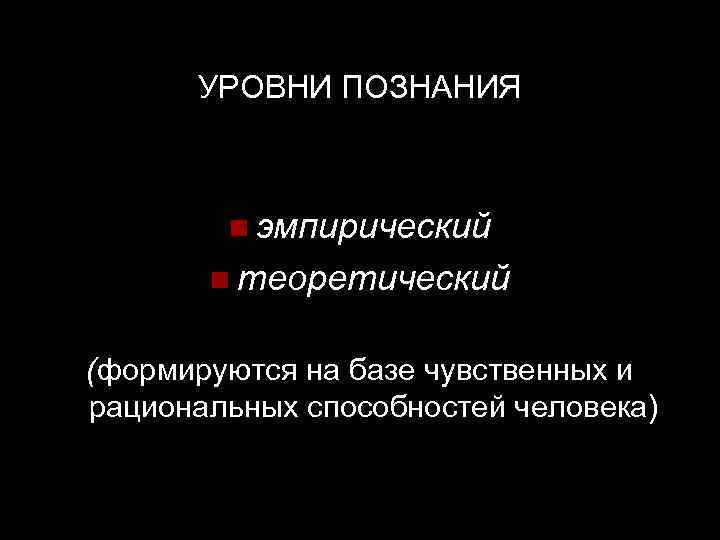  УРОВНИ ПОЗНАНИЯ n эмпирический n теоретический (формируются на базе чувственных и рациональных способностей