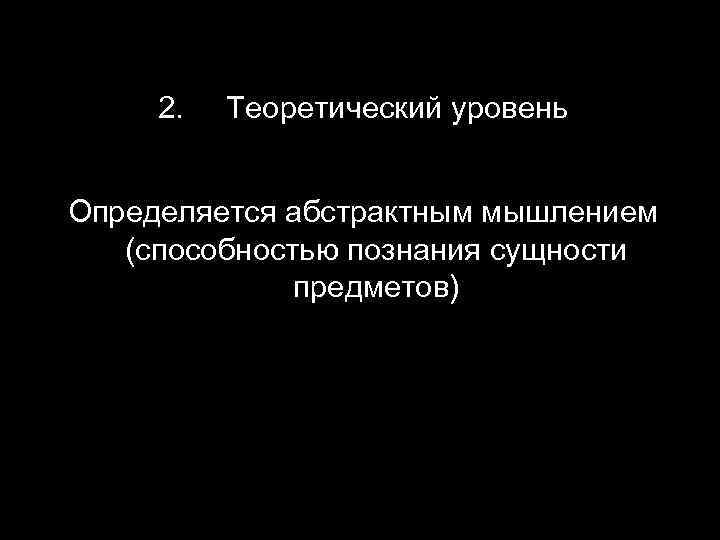 2. Теоретический уровень Определяется абстрактным мышлением (способностью познания сущности предметов) 