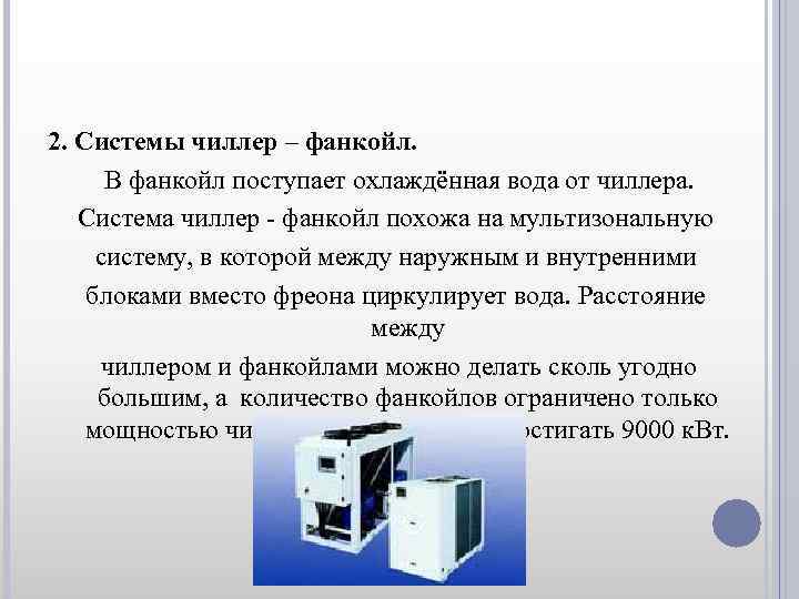 2. Системы чиллер – фанкойл. В фанкойл поступает охлаждённая вода от чиллера. Система чиллер