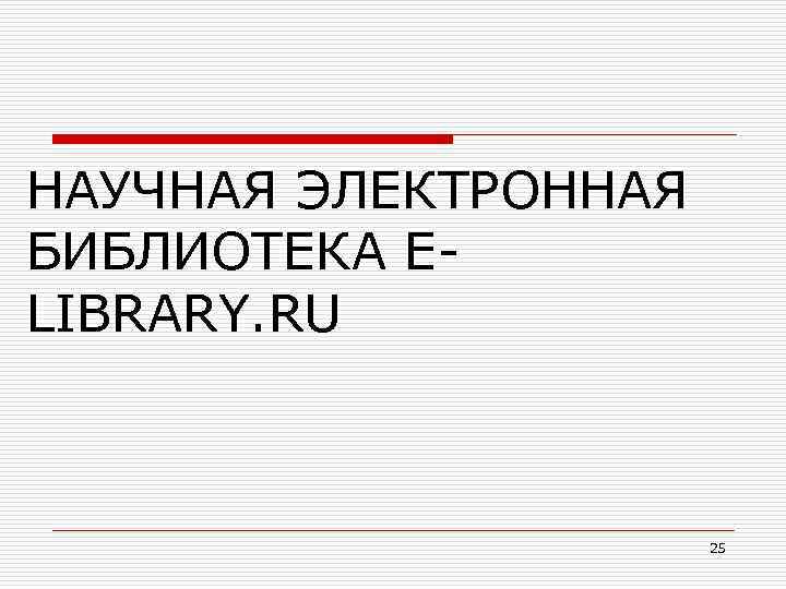 НАУЧНАЯ ЭЛЕКТРОННАЯ БИБЛИОТЕКА ELIBRARY. RU 25 