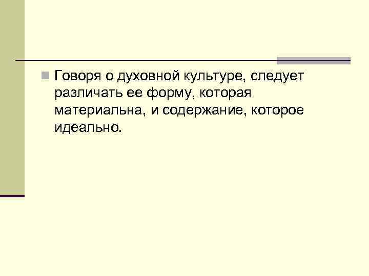 n Говоря о духовной культуре, следует различать ее форму, которая материальна, и содержание, которое