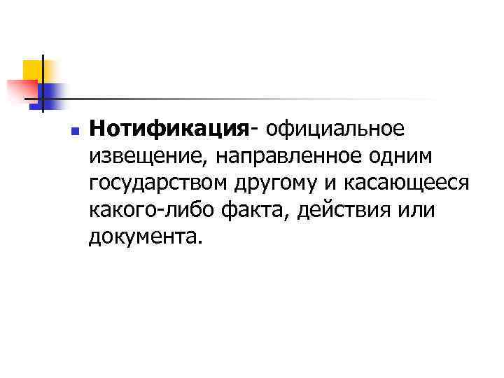 n Нотификация- официальное извещение, направленное одним государством другому и касающееся какого-либо факта, действия или