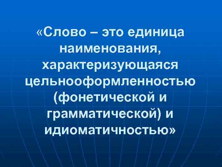  «Слово – это единица наименования, характеризующаяся цельнооформленностью (фонетической и грамматической) и идиоматичностью» 