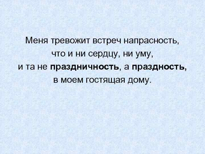 Меня тревожит встреч напрасность, что и ни сердцу, ни уму, и та не праздничность,