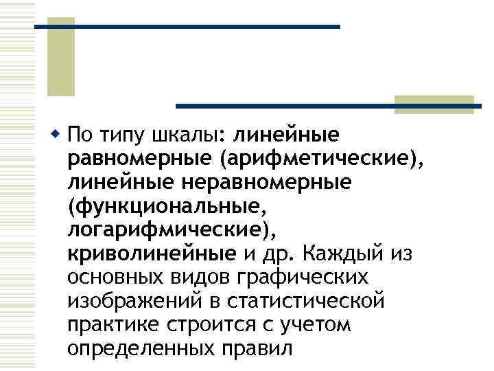 w По типу шкалы: линейные равномерные (арифметические), линейные неравномерные (функциональные, логарифмические), криволинейные и др.