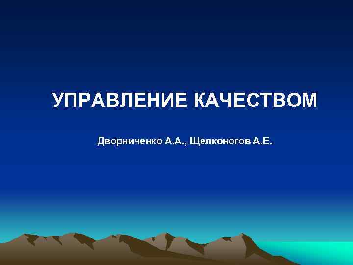 УПРАВЛЕНИЕ КАЧЕСТВОМ Дворниченко А. А. , Щелконогов А. Е. 