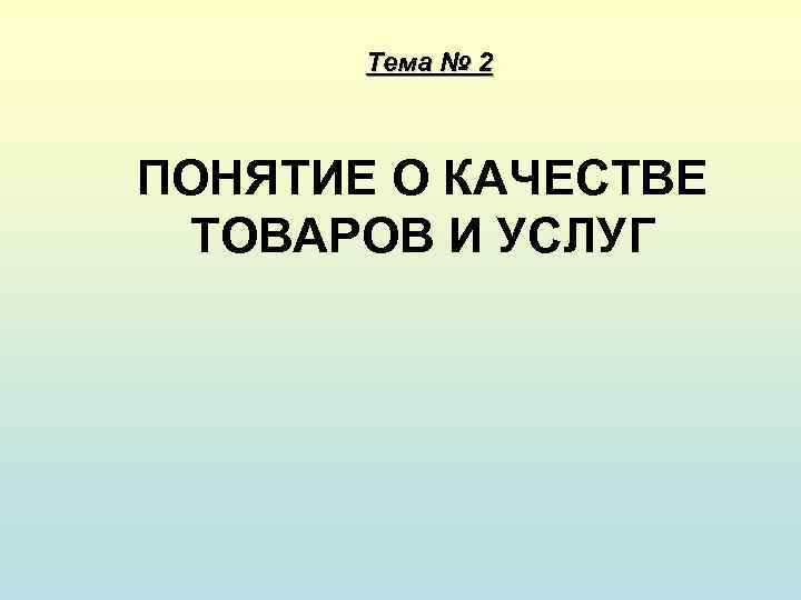 Тема № 2 ПОНЯТИЕ О КАЧЕСТВЕ ТОВАРОВ И УСЛУГ 