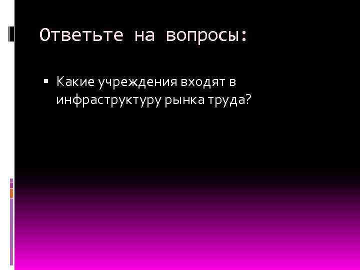 Ответьте на вопросы: Какие учреждения входят в инфраструктуру рынка труда? 