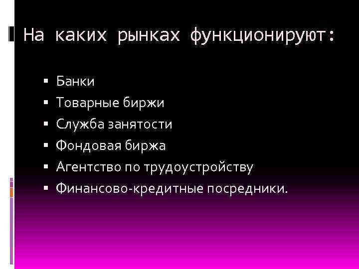 На каких рынках функционируют: Банки Товарные биржи Служба занятости Фондовая биржа Агентство по трудоустройству