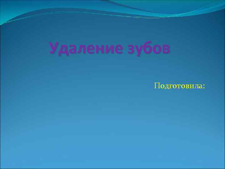 Удаление зубов Подготовила: 