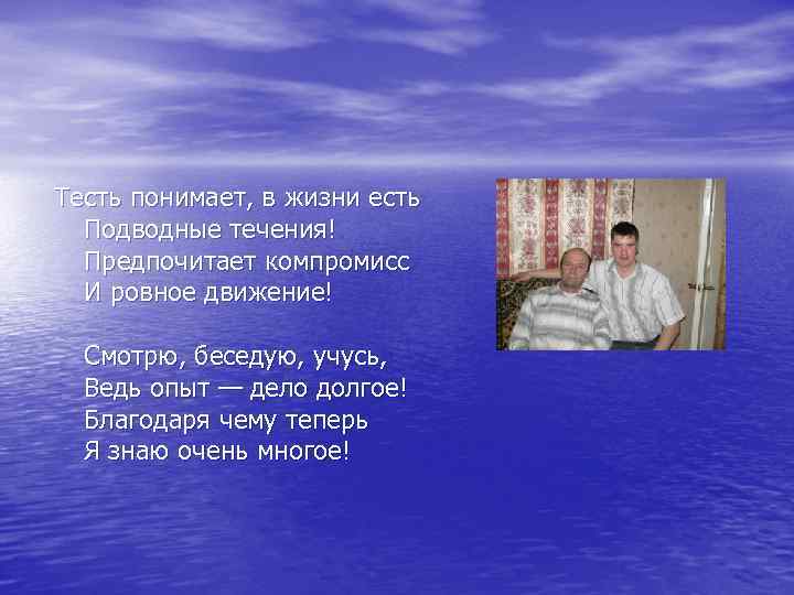 Тесть понимает, в жизни есть Подводные течения! Предпочитает компромисс И ровное движение! Смотрю, беседую,
