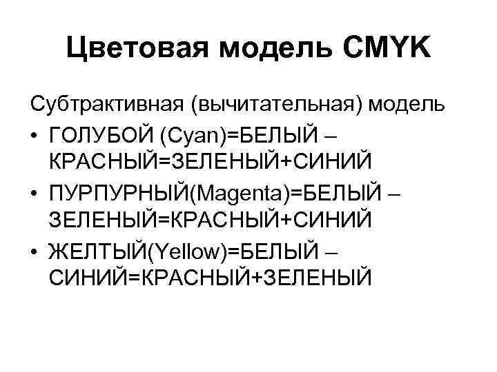 Цветовая модель CMYK Субтрактивная (вычитательная) модель • ГОЛУБОЙ (Cyan)=БЕЛЫЙ – КРАСНЫЙ=ЗЕЛЕНЫЙ+СИНИЙ • ПУРПУРНЫЙ(Magenta)=БЕЛЫЙ –