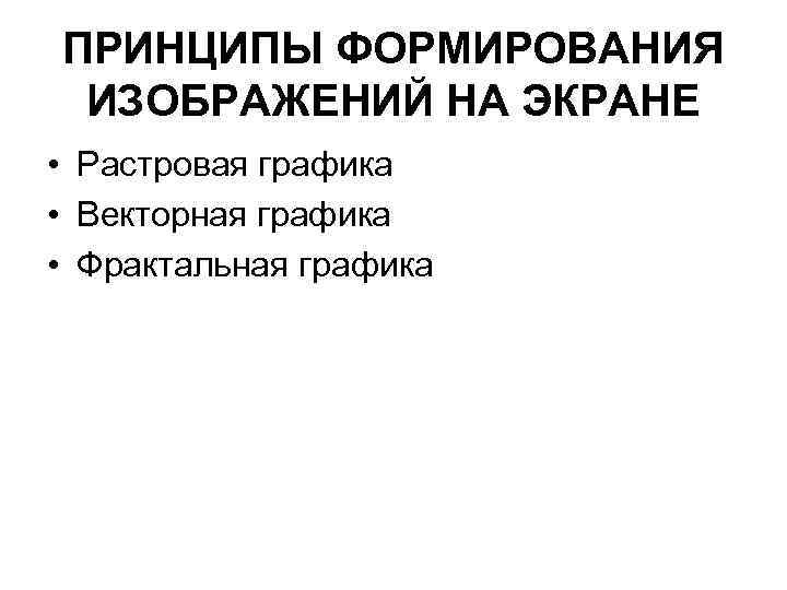 ПРИНЦИПЫ ФОРМИРОВАНИЯ ИЗОБРАЖЕНИЙ НА ЭКРАНЕ • Растровая графика • Векторная графика • Фрактальная графика