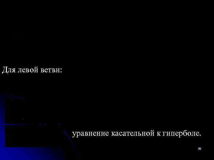  Для левой ветви: уравнение касательной к гиперболе. 39 