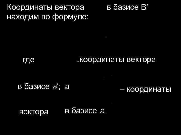  Координаты вектора в базисе B находим по формуле: где , координаты вектора –