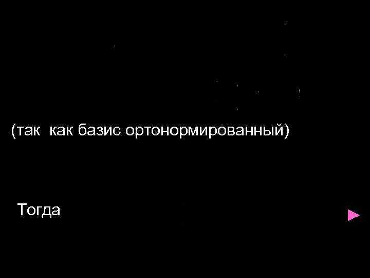 (так как базис ортонормированный) Тогда ► 