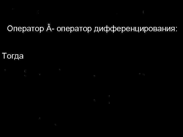 Оператор - оператор дифференцирования: Тогда 