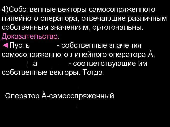 4)Собственные векторы самосопряженного линейного оператора, отвечающие различным собственным значениям, ортогональны. Доказательство. ◄Пусть - собственные