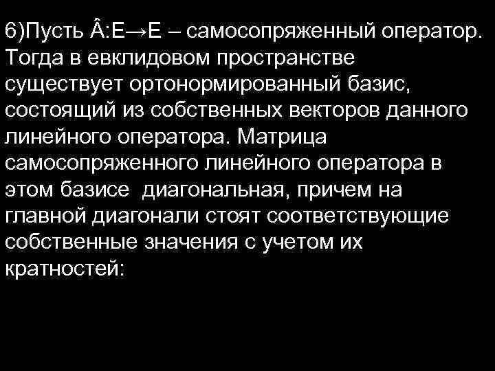 6)Пусть : E→E – самосопряженный оператор. Тогда в евклидовом пространстве существует ортонормированный базис, состоящий