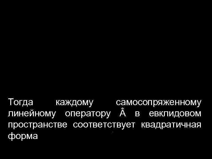 Тогда каждому самосопряженному линейному оператору в евклидовом пространстве соответствует квадратичная форма 