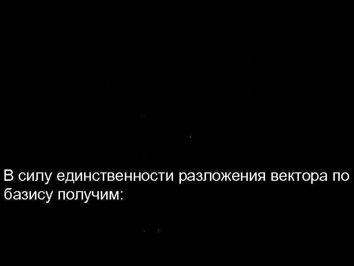 В силу единственности разложения вектора по базису получим: 