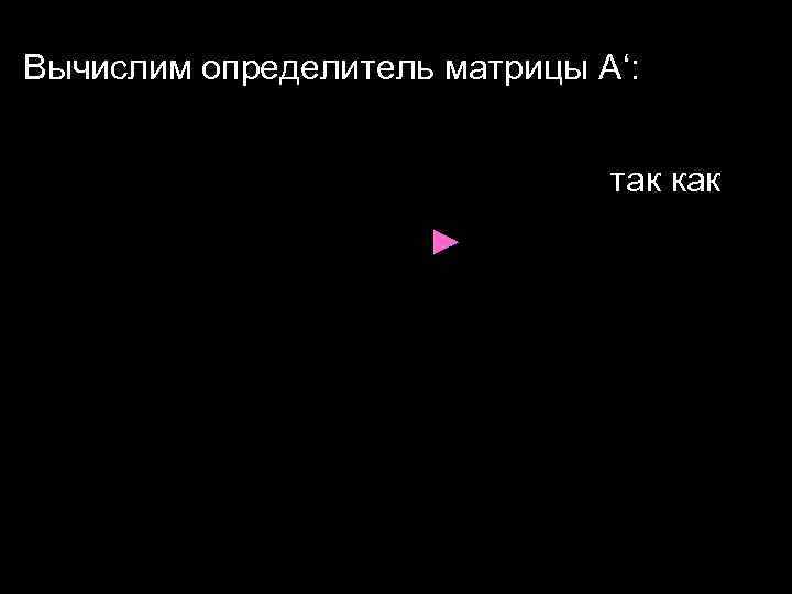 Вычислим определитель матрицы А‘: так как ► 