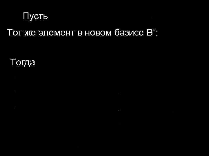 Пусть Тот же элемент в новом базисе B‘: Тогда 