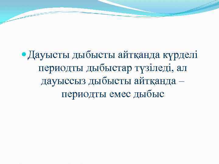  Дауысты дыбысты айтқанда күрделі периодты дыбыстар түзіледі, ал дауыссыз дыбысты айтқанда – периодты