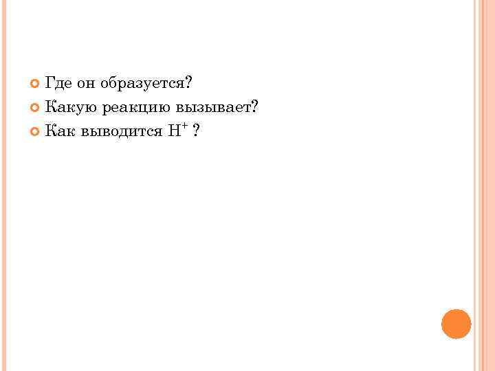 Где он образуется? Какую реакцию вызывает? + Как выводится Н ? 