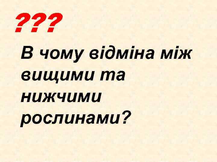 ? ? ? В чому відміна між вищими та нижчими рослинами? 