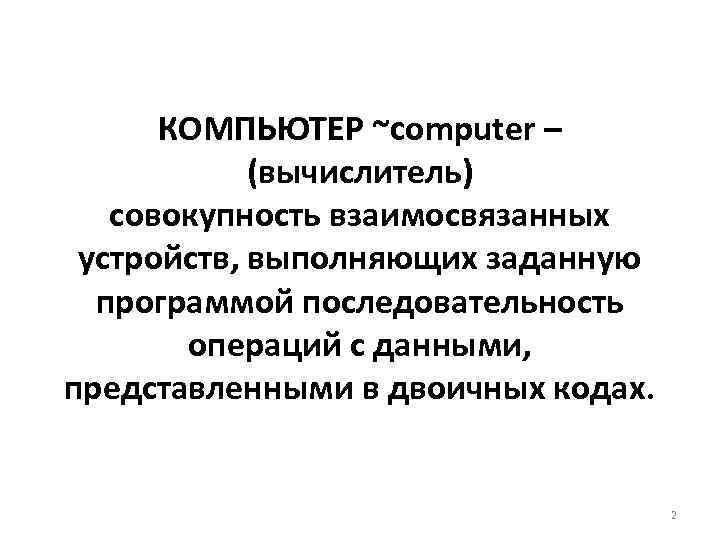 КОМПЬЮТЕР ~computer – (вычислитель) совокупность взаимосвязанных устройств, выполняющих заданную программой последовательность операций с данными,