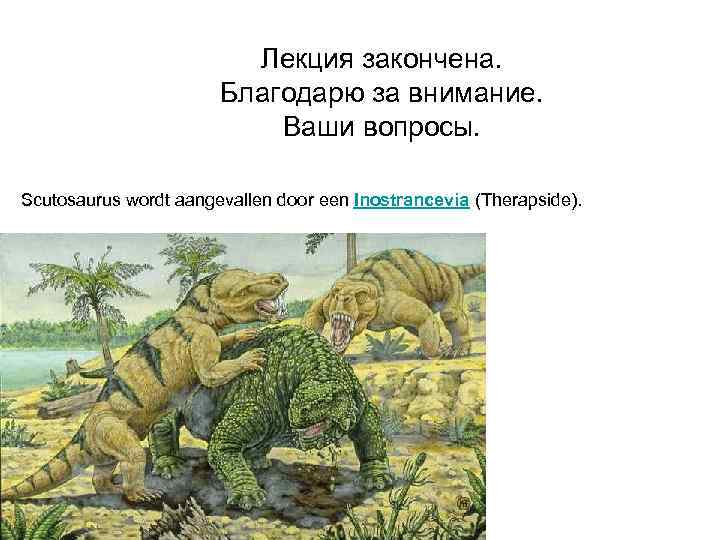 Лекция закончена. Благодарю за внимание. Ваши вопросы. Scutosaurus wordt aangevallen door een Inostrancevia (Therapside).