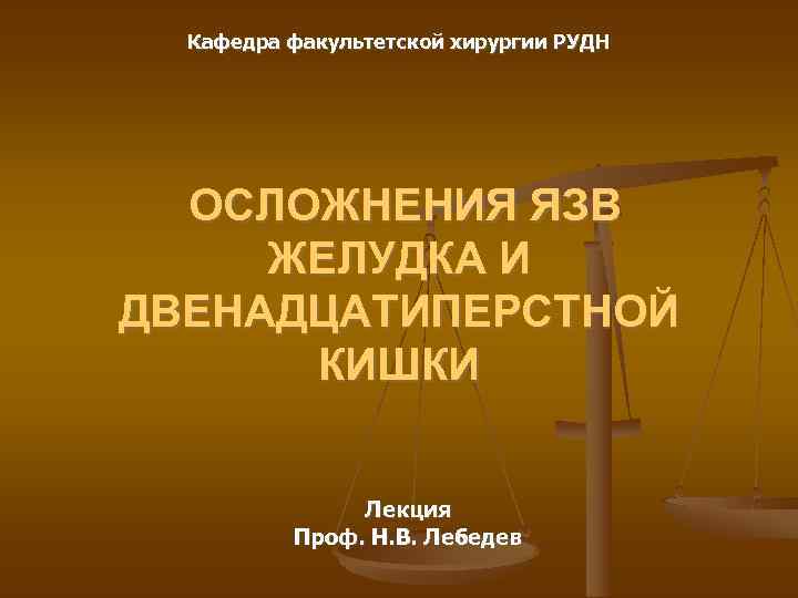 Кафедра факультетской хирургии РУДН ОСЛОЖНЕНИЯ ЯЗВ ЖЕЛУДКА И ДВЕНАДЦАТИПЕРСТНОЙ КИШКИ Лекция Проф. Н. В.