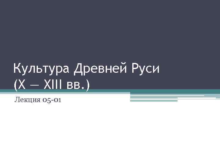 Культура Древней Руси (X — XIII вв. ) Лекция 05 -01 