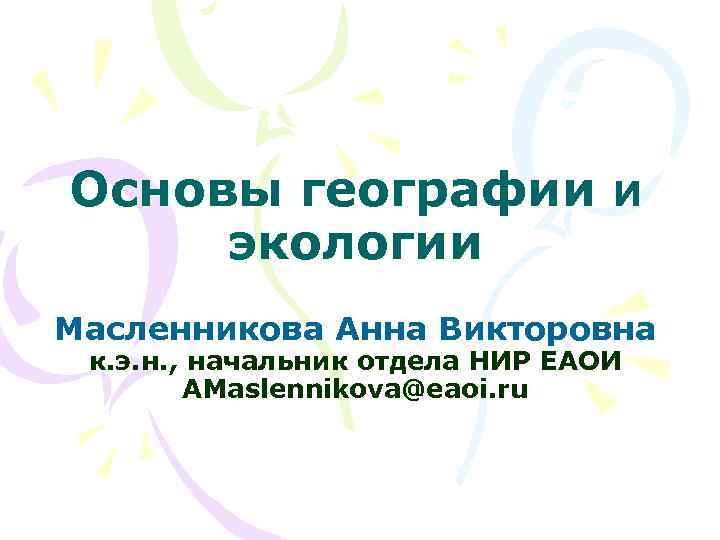 Основы географии и экологии Масленникова Анна Викторовна к. э. н. , начальник отдела НИР