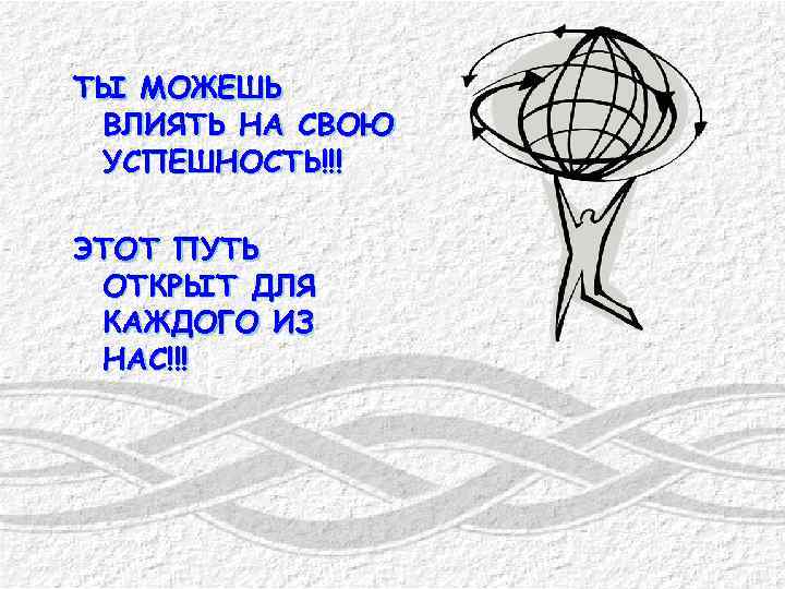 ТЫ МОЖЕШЬ ВЛИЯТЬ НА СВОЮ УСПЕШНОСТЬ!!! ЭТОТ ПУТЬ ОТКРЫТ ДЛЯ КАЖДОГО ИЗ НАС!!! 