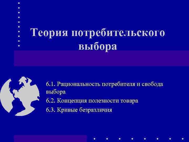 Теория потребительского выбора 6. 1. Рациональность потребителя и свобода выбора 6. 2. Концепция полезности
