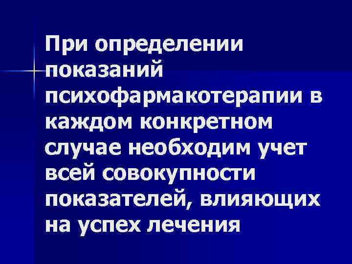 При определении показаний психофармакотерапии в каждом конкретном случае необходим учет всей совокупности показателей, влияющих