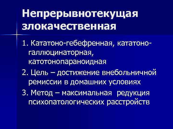 Непрерывнотекущая злокачественная 1. Кататоно-гебефренная, кататоногаллюцинаторная, катотонопараноидная 2. Цель – достижение внебольничной ремиссии в домашних