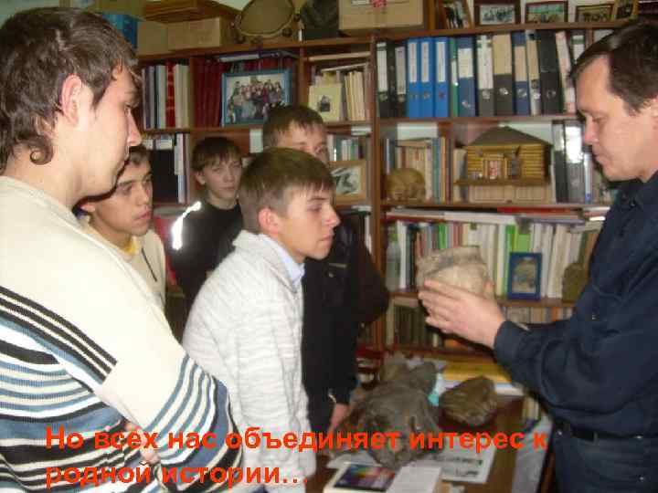 Но всех нас объединяет интерес к родной истории… 