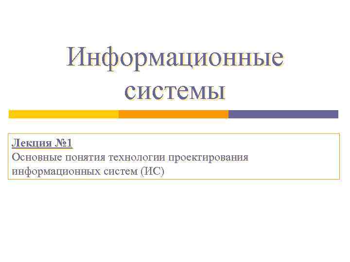 Информационные системы Лекция № 1 Основные понятия технологии проектирования информационных систем (ИС) 