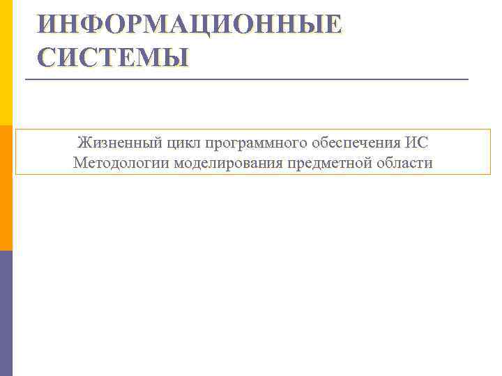 ИНФОРМАЦИОННЫЕ СИСТЕМЫ Жизненный цикл программного обеспечения ИС Методологии моделирования предметной области 