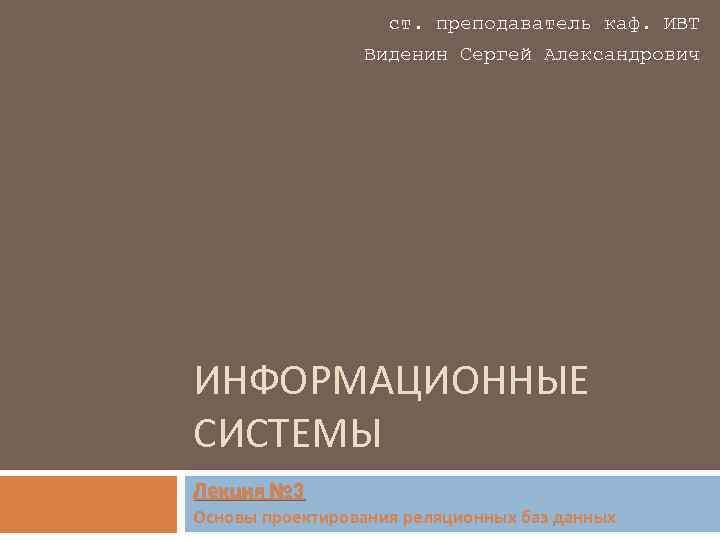 ст. преподаватель каф. ИВТ Виденин Сергей Александрович ИНФОРМАЦИОННЫЕ СИСТЕМЫ Лекция № 3 Основы проектирования