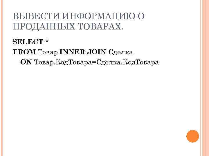 ВЫВЕСТИ ИНФОРМАЦИЮ О ПРОДАННЫХ ТОВАРАХ. SELECT * FROM Товар INNER JOIN Сделка ON Товар.