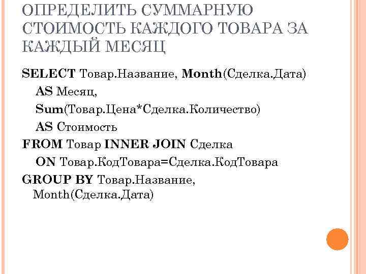ОПРЕДЕЛИТЬ СУММАРНУЮ СТОИМОСТЬ КАЖДОГО ТОВАРА ЗА КАЖДЫЙ МЕСЯЦ SELECT Товар. Название, Month(Сделка. Дата) AS