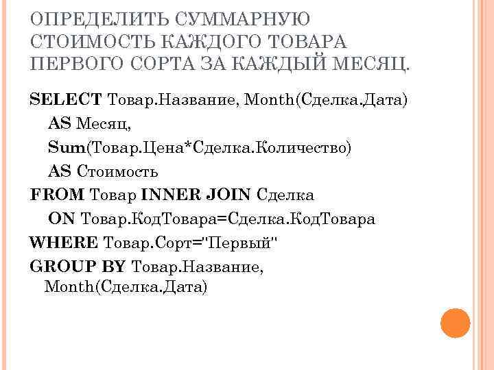 ОПРЕДЕЛИТЬ СУММАРНУЮ СТОИМОСТЬ КАЖДОГО ТОВАРА ПЕРВОГО СОРТА ЗА КАЖДЫЙ МЕСЯЦ. SELECT Товар. Название, Month(Сделка.