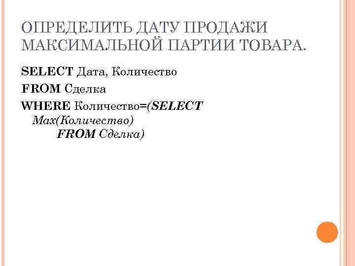 ОПРЕДЕЛИТЬ ДАТУ ПРОДАЖИ МАКСИМАЛЬНОЙ ПАРТИИ ТОВАРА. SELECT Дата, Количество FROM Сделка WHERE Количество=(SELECT Max(Количество)